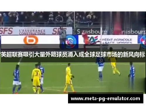 英超联赛吸引大量外籍球员涌入成全球足球市场的新风向标