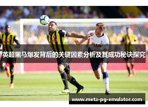英超黑马爆发背后的关键因素分析及其成功秘诀探究 英超黑马爆发背后的关键因素分析及其成功秘诀探究