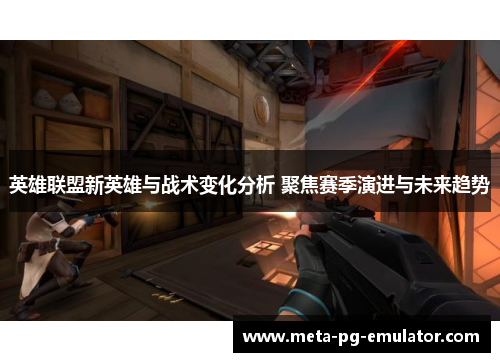 英雄联盟新英雄与战术变化分析 聚焦赛季演进与未来趋势