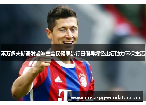 莱万多夫斯基发起波兰全民健康步行日倡导绿色出行助力环保生活 莱万多夫斯基发起波兰全民健康步行日倡导绿色出行助力环保生活