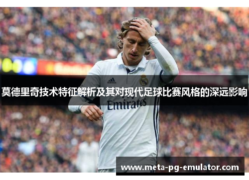 莫德里奇技术特征解析及其对现代足球比赛风格的深远影响