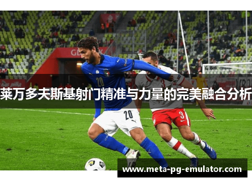 莱万多夫斯基射门精准与力量的完美融合分析 莱万多夫斯基射门精准与力量的完美融合分析