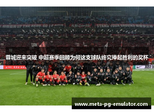 蓉城迎来突破 中超赛季回顾为何这支球队终究捧起胜利的奖杯 蓉城迎来突破 中超赛季回顾为何这支球队终究捧起胜利的奖杯