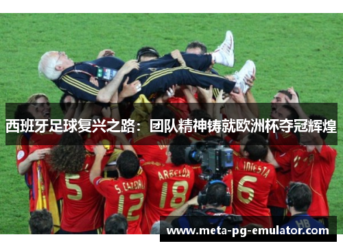 西班牙足球复兴之路:团队精神铸就欧洲杯夺冠辉煌 西班牙足球复兴之路:团队精神铸就欧洲杯夺冠辉煌