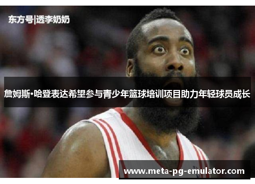 詹姆斯·哈登表达希望参与青少年篮球培训项目助力年轻球员成长