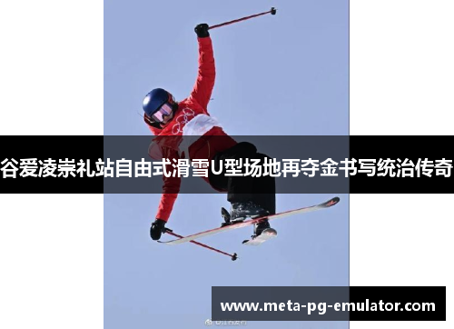 谷爱凌崇礼站自由式滑雪U型场地再夺金书写统治传奇 谷爱凌崇礼站自由式滑雪U型场地再夺金书写统治传奇
