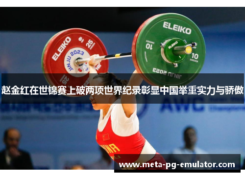 赵金红在世锦赛上破两项世界纪录彰显中国举重实力与骄傲 赵金红在世锦赛上破两项世界纪录彰显中国举重实力与骄傲