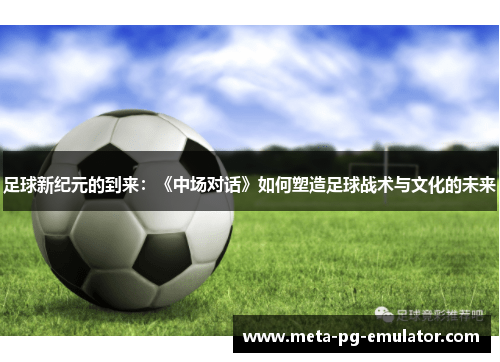 足球新纪元的到来:《中场对话》如何塑造足球战术与文化的未来 足球新纪元的到来:《中场对话》如何塑造足球战术与文化的未来