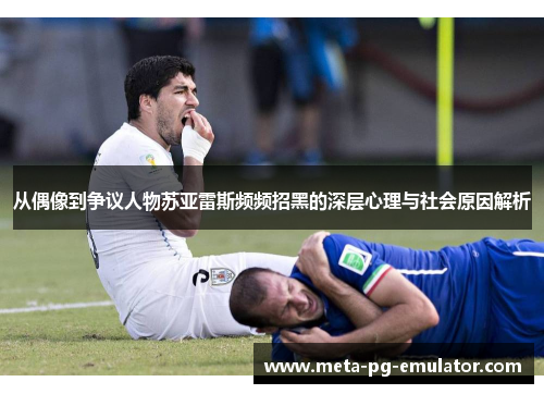 从偶像到争议人物苏亚雷斯频频招黑的深层心理与社会原因解析