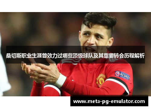 桑切斯职业生涯曾效力过哪些顶级球队及其重要转会历程解析