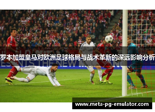 罗本加盟皇马对欧洲足球格局与战术革新的深远影响分析
