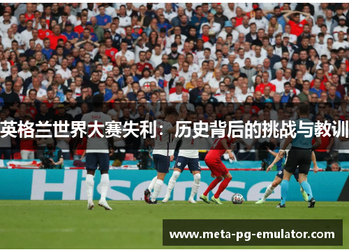 英格兰世界大赛失利:历史背后的挑战与教训 英格兰世界大赛失利:历史背后的挑战与教训