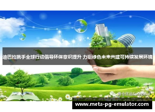 迪巴拉携手全球行动倡导环保意识提升 力挺绿色未来共建可持续发展环境