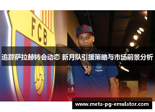 追踪萨拉赫转会动态 新月队引援策略与市场前景分析 追踪萨拉赫转会动态 新月队引援策略与市场前景分析