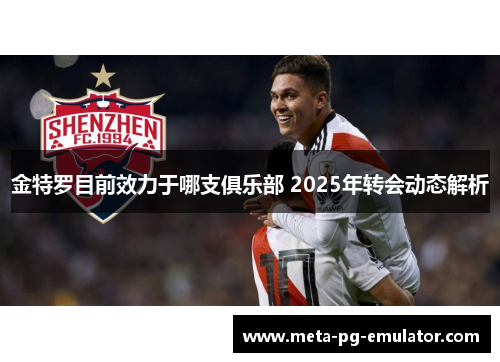 金特罗目前效力于哪支俱乐部 2025年转会动态解析 金特罗目前效力于哪支俱乐部 2025年转会动态解析
