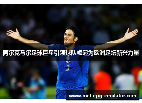 阿尔克马尔足球巨星引领球队崛起为欧洲足坛新兴力量