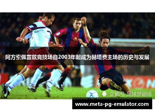 阿方索佩雷兹竞技场自2003年起成为赫塔费主场的历史与发展 阿方索佩雷兹竞技场自2003年起成为赫塔费主场的历史与发展