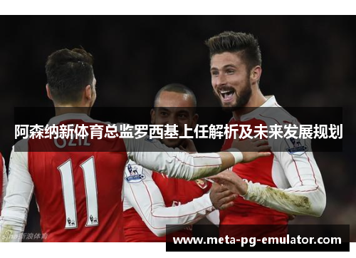 阿森纳新体育总监罗西基上任解析及未来发展规划