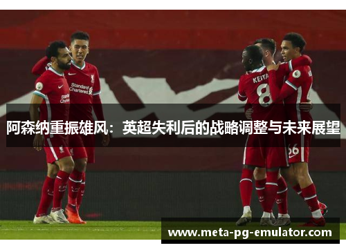 阿森纳重振雄风：英超失利后的战略调整与未来展望