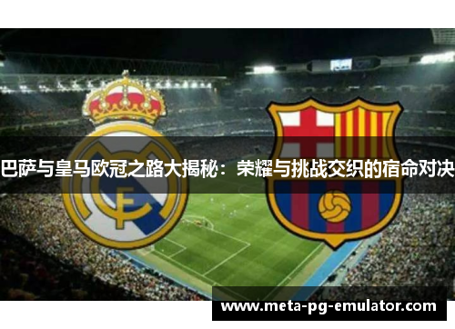 巴萨与皇马欧冠之路大揭秘:荣耀与挑战交织的宿命对决 巴萨与皇马欧冠之路大揭秘:荣耀与挑战交织的宿命对决