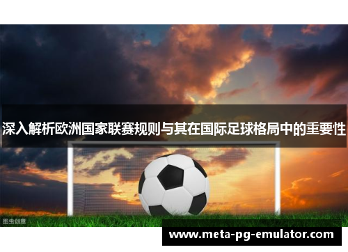 深入解析欧洲国家联赛规则与其在国际足球格局中的重要性 深入解析欧洲国家联赛规则与其在国际足球格局中的重要性