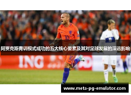 阿贾克斯青训模式成功的五大核心要素及其对足球发展的深远影响 阿贾克斯青训模式成功的五大核心要素及其对足球发展的深远影响
