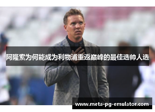 阿隆索为何能成为利物浦重返巅峰的最佳选帅人选 阿隆索为何能成为利物浦重返巅峰的最佳选帅人选