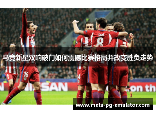 马竞新星双响破门如何震撼比赛格局并改变胜负走势