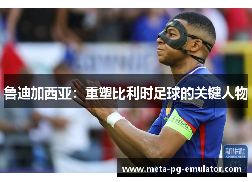 鲁迪加西亚：重塑比利时足球的关键人物