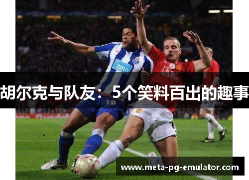 胡尔克与队友:5个笑料百出的趣事 胡尔克与队友:5个笑料百出的趣事