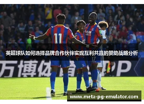 英超球队如何选择品牌合作伙伴实现互利共赢的赞助战略分析 英超球队如何选择品牌合作伙伴实现互利共赢的赞助战略分析