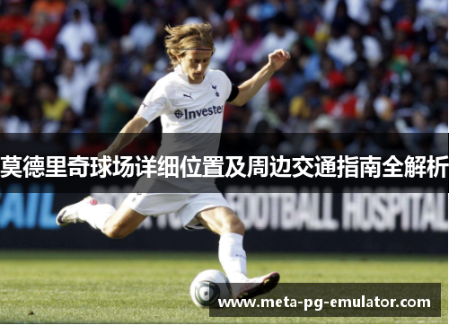 莫德里奇球场详细位置及周边交通指南全解析