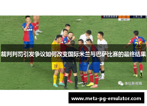 裁判判罚引发争议如何改变国际米兰与巴萨比赛的最终结果