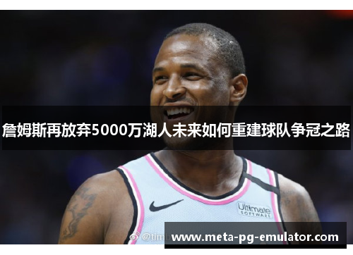 詹姆斯再放弃5000万湖人未来如何重建球队争冠之路