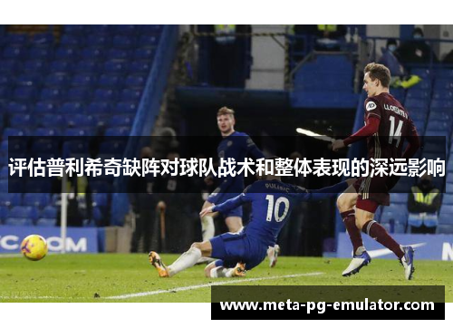 评估普利希奇缺阵对球队战术和整体表现的深远影响
