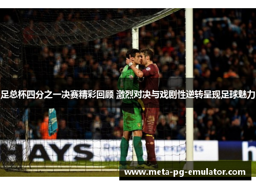 足总杯四分之一决赛精彩回顾 激烈对决与戏剧性逆转呈现足球魅力