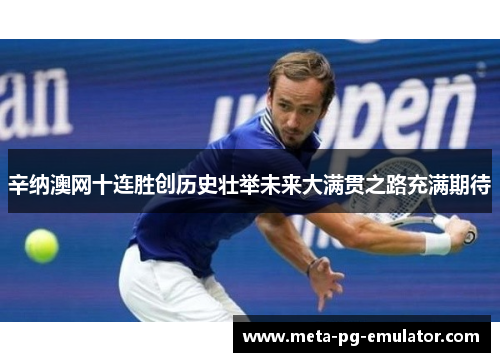 辛纳澳网十连胜创历史壮举未来大满贯之路充满期待
