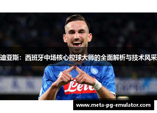 迪亚斯：西班牙中场核心控球大师的全面解析与技术风采
