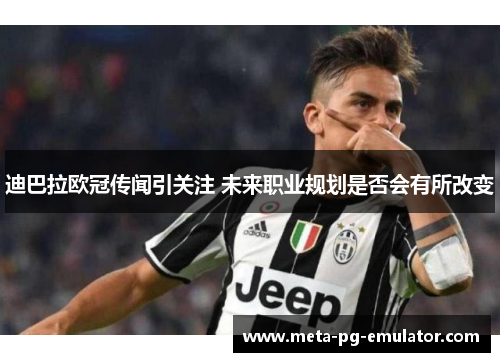 迪巴拉欧冠传闻引关注 未来职业规划是否会有所改变