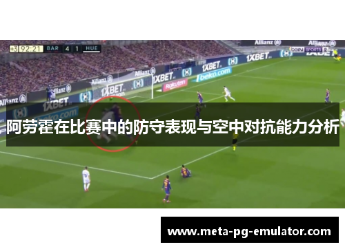 阿劳霍在比赛中的防守表现与空中对抗能力分析 阿劳霍在比赛中的防守表现与空中对抗能力分析