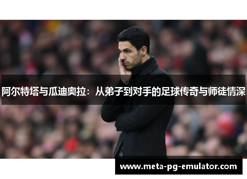 阿尔特塔与瓜迪奥拉：从弟子到对手的足球传奇与师徒情深