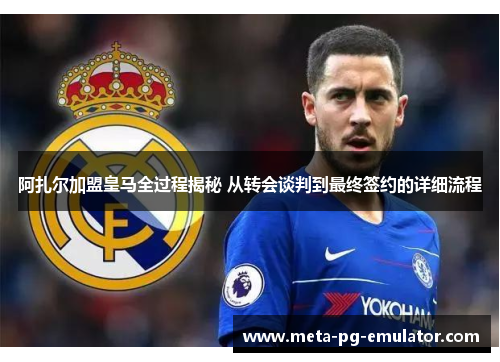 阿扎尔加盟皇马全过程揭秘 从转会谈判到最终签约的详细流程