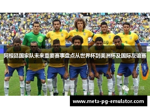 阿根廷国家队未来重要赛事盘点从世界杯到美洲杯及国际友谊赛 阿根廷国家队未来重要赛事盘点从世界杯到美洲杯及国际友谊赛