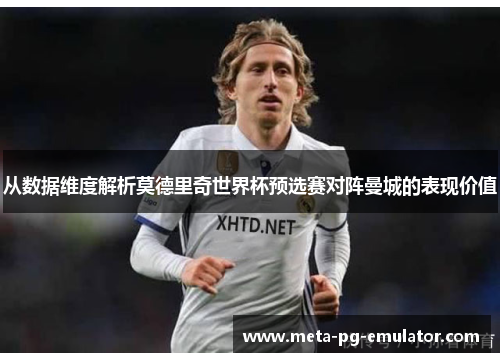 从数据维度解析莫德里奇世界杯预选赛对阵曼城的表现价值 从数据维度解析莫德里奇世界杯预选赛对阵曼城的表现价值