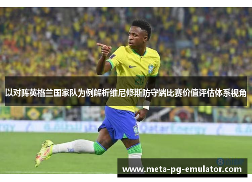 以对阵英格兰国家队为例解析维尼修斯防守端比赛价值评估体系视角 以对阵英格兰国家队为例解析维尼修斯防守端比赛价值评估体系视角