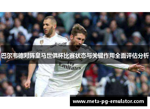巴尔韦德对阵皇马世俱杯比赛状态与关键作用全面评估分析 巴尔韦德对阵皇马世俱杯比赛状态与关键作用全面评估分析