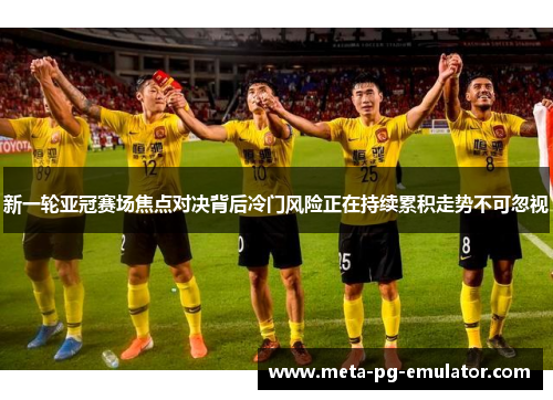 新一轮亚冠赛场焦点对决背后冷门风险正在持续累积走势不可忽视 新一轮亚冠赛场焦点对决背后冷门风险正在持续累积走势不可忽视