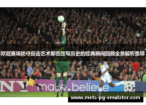 欧冠赛场防守反击艺术那些改写历史的经典瞬间回顾全景解析集锦 欧冠赛场防守反击艺术那些改写历史的经典瞬间回顾全景解析集锦