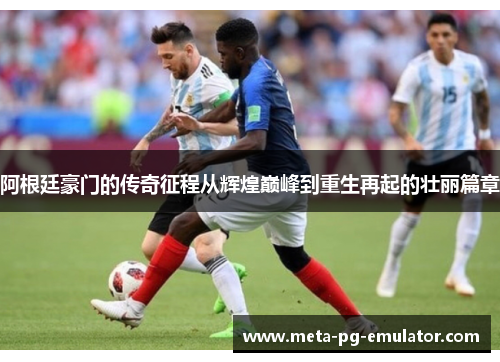 阿根廷豪门的传奇征程从辉煌巅峰到重生再起的壮丽篇章 阿根廷豪门的传奇征程从辉煌巅峰到重生再起的壮丽篇章