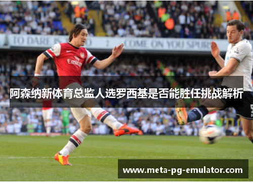 阿森纳新体育总监人选罗西基是否能胜任挑战解析 阿森纳新体育总监人选罗西基是否能胜任挑战解析